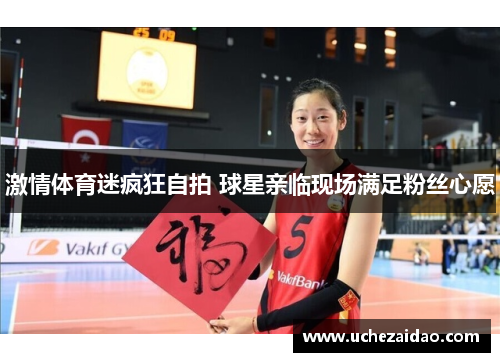 激情体育迷疯狂自拍 球星亲临现场满足粉丝心愿