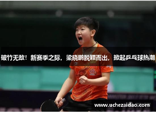 破竹无敌！新赛季之际，梁晓鹏脱颖而出，掀起乒乓球热潮