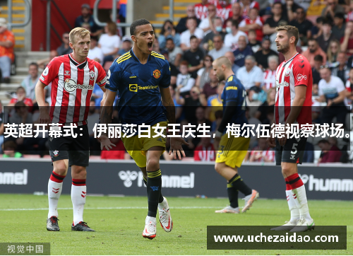 英超开幕式：伊丽莎白女王庆生，梅尔伍德视察球场。